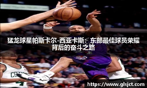 猛龙球星帕斯卡尔-西亚卡斯：东部最佳球员荣耀背后的奋斗之路