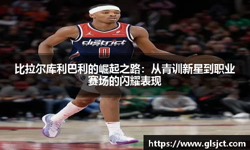 比拉尔库利巴利的崛起之路：从青训新星到职业赛场的闪耀表现