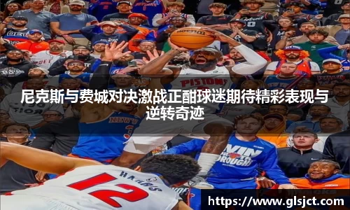 尼克斯与费城对决激战正酣球迷期待精彩表现与逆转奇迹