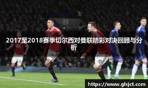 2017至2018赛季切尔西对曼联精彩对决回顾与分析